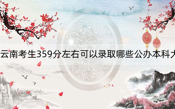 云南考生359分左右可以录取哪些公办本科大学？（附带2022-2024年359左右大学名单）