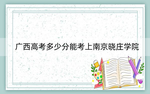 广西高考多少分能考上南京晓庄学院？附2022-2024年最低录取分数线