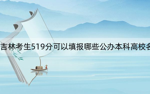 吉林考生519分可以填报哪些公办本科高校名单？（供2025年考生参考）