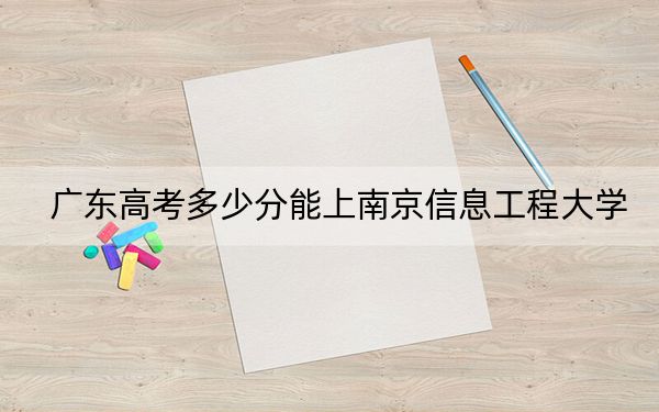 广东高考多少分能上南京信息工程大学？附2022-2024年最低录取分数线