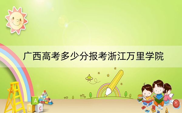 广西高考多少分报考浙江万里学院？附2022-2024年最低录取分数线