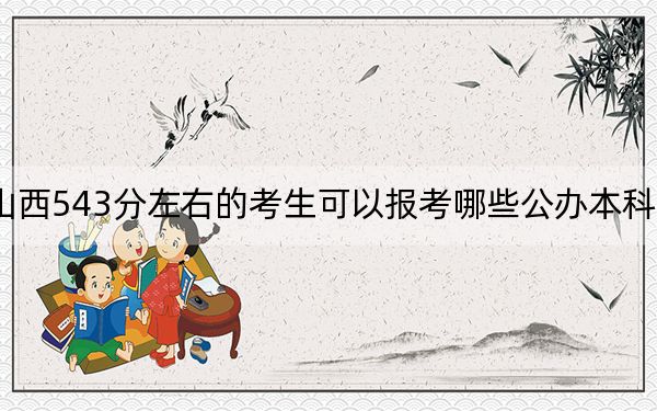 山西543分左右的考生可以报考哪些公办本科大学？ 2024年高考有18所543录取的大学