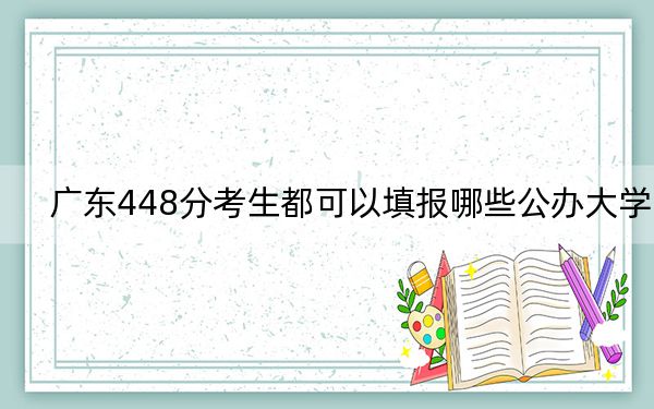 广东448分考生都可以填报哪些公办大学？（附带2022-2024年448录取大学名单）