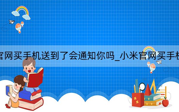 小米官网买手机送到了会通知你吗_小米官网买手机可靠吗