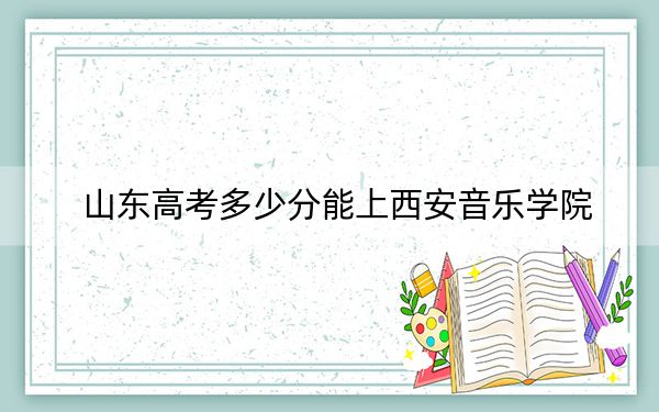 山东高考多少分能上西安音乐学院？附2022-2024年最低录取分数线