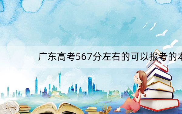 广东高考567分左右的可以报考的本科大学名单!(供2025年考生参考)