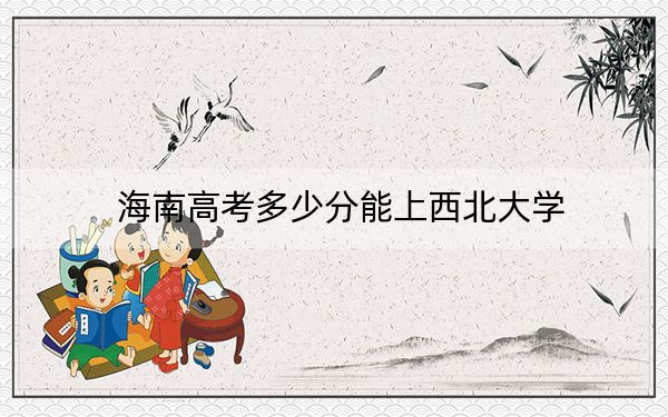海南高考多少分能上西北大学？附2022-2024年最低录取分数线
