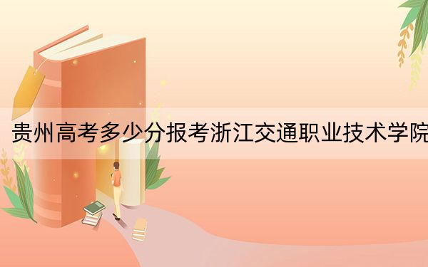 贵州高考多少分报考浙江交通职业技术学院？2024年历史类最低418分 物理类录取分391分