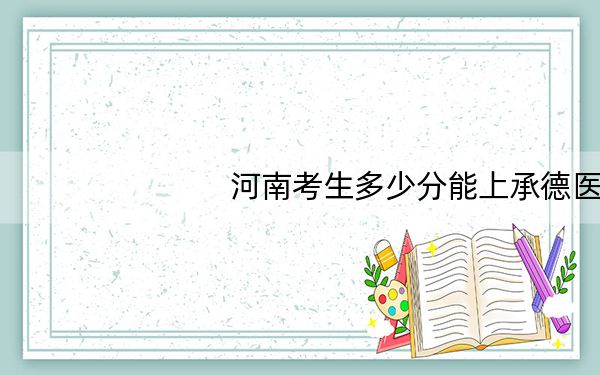 河南考生多少分能上承德医学院?2024年文科517分 理科投档线510分