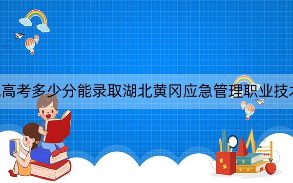 河北高考多少分能录取湖北黄冈应急管理职业技术学院？附2022-2024年最低录取分数线