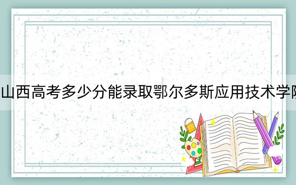 山西高考多少分能录取鄂尔多斯应用技术学院？2024年文科449分 理科434分