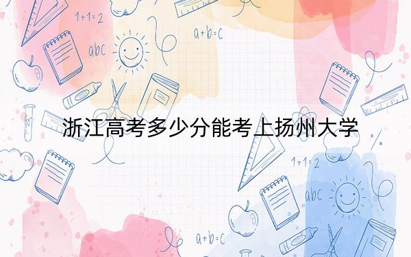 浙江高考多少分能考上扬州大学？附2022-2024年最低录取分数线