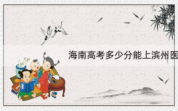 海南高考多少分能上滨州医学院?附2022-2024年最低录取分数线