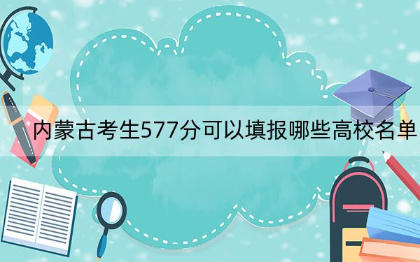 内蒙古考生577分可以填报哪些高校名单？ 2024年一共4所大学录取