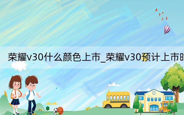 荣耀v30什么颜色上市_荣耀v30预计上市时间