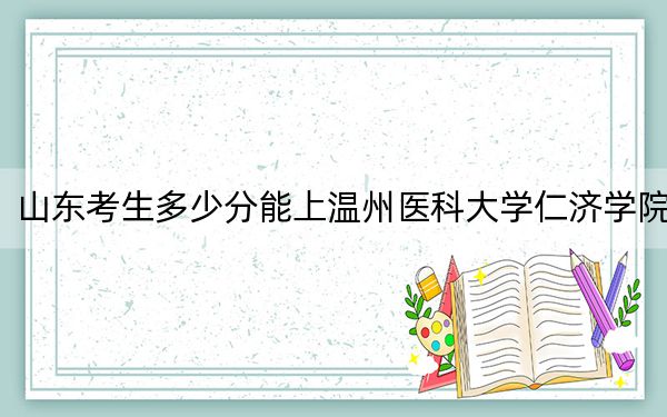 山东考生多少分能上温州医科大学仁济学院？2024年综合投档线457分