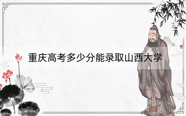 重庆高考多少分能录取山西大学？附2022-2024年最低录取分数线