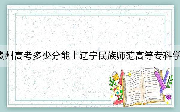 贵州高考多少分能上辽宁民族师范高等专科学校？2024年历史类投档线300分 物理类投档线268分