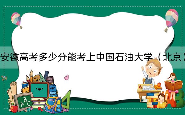 安徽高考多少分能考上中国石油大学（北京）？附2022-2024年院校最低投档线