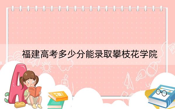 福建高考多少分能录取攀枝花学院？2024年历史类投档线475分 物理类投档线514分