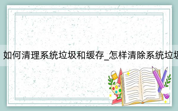如何清理系统垃圾和缓存_怎样清除系统垃圾