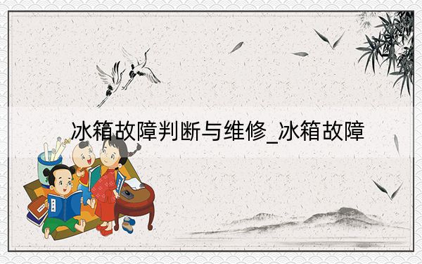 冰箱故障判断与维修_冰箱故障