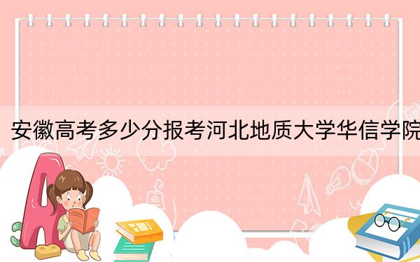 安徽高考多少分报考河北地质大学华信学院？2024年历史类最低478分 物理类478分