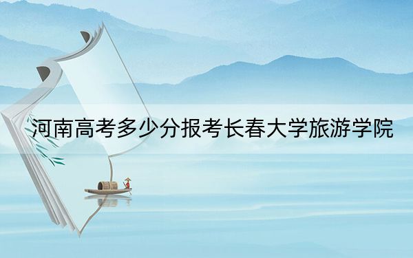 河南高考多少分报考长春大学旅游学院？附2022-2024年院校最低投档线