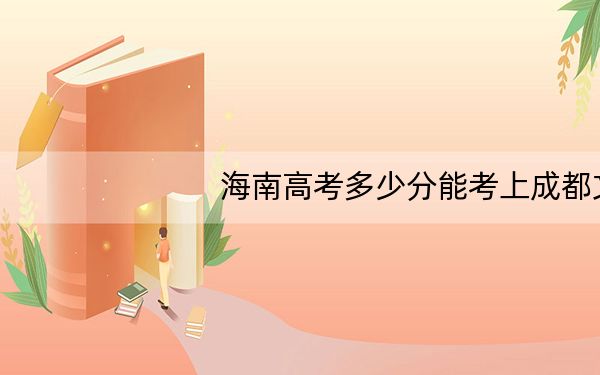 海南高考多少分能考上成都文理学院？附2022-2024年最低录取分数线