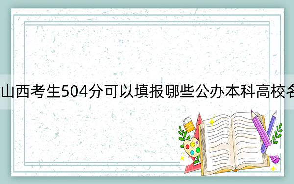 山西考生504分可以填报哪些公办本科高校名单？（附带近三年高考大学录取名单）