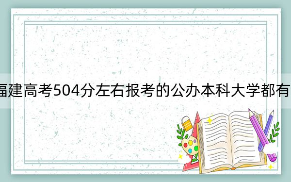 福建高考504分左右报考的公办本科大学都有哪些?(供2025届高三考生参考)