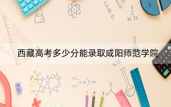 西藏高考多少分能录取咸阳师范学院？附2022-2024年最低录取分数线