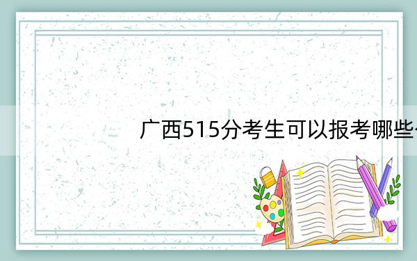 广西515分考生可以报考哪些公办本科大学？ 2025年高考可以填报70所大学