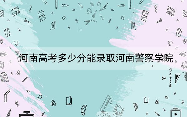 河南高考多少分能录取河南警察学院？附2022-2024年最低录取分数线