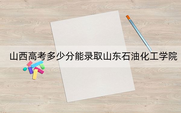 山西高考多少分能录取山东石油化工学院？附2022-2024年最低录取分数线