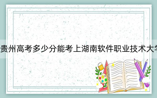 贵州高考多少分能考上湖南软件职业技术大学？2024年历史类投档线238分 物理类最低240分