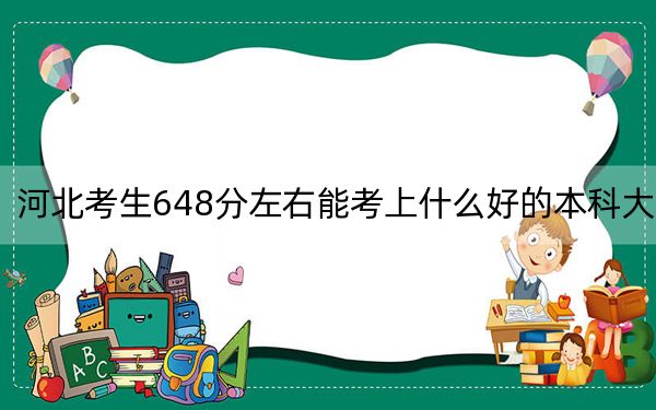 河北考生648分左右能考上什么好的本科大学？（附带2022-2024年648录取大学名单）