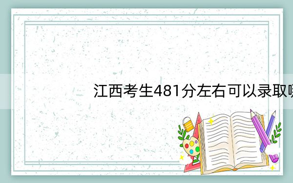 江西考生481分左右可以录取哪些公办本科大学?(供2025年考生参考)