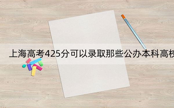 上海高考425分可以录取那些公办本科高校？（供2025届高三考生参考）