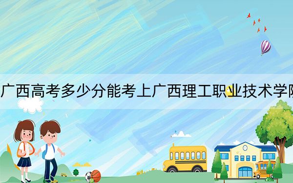 广西高考多少分能考上广西理工职业技术学院？2024年历史类投档线200分 物理类投档线200分