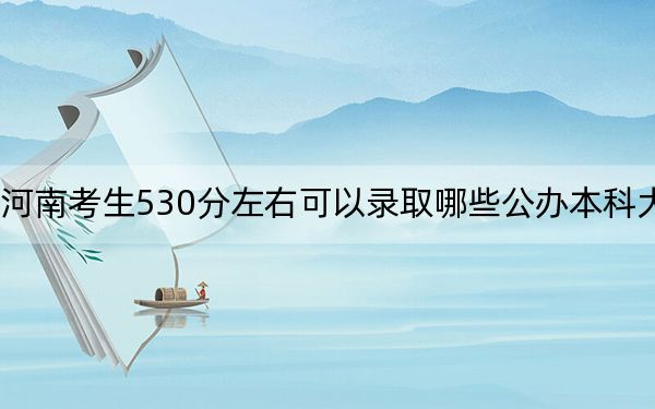 河南考生530分左右可以录取哪些公办本科大学？（供2025年考生参考）