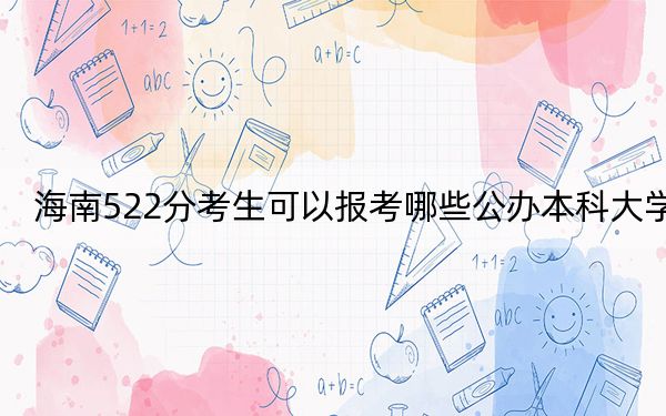 海南522分考生可以报考哪些公办本科大学？（附带近三年522分大学录取名单）