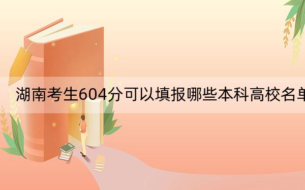 湖南考生604分可以填报哪些本科高校名单？ 2025年高考可以填报26所大学