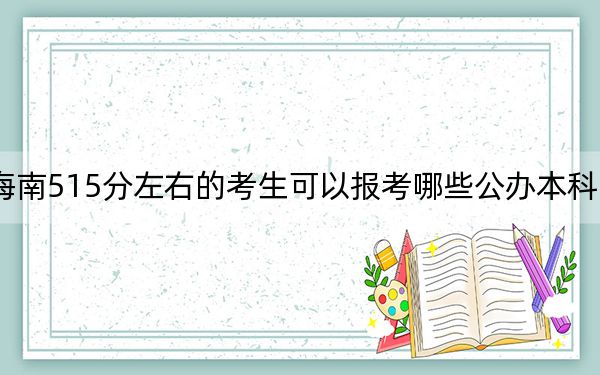 海南515分左右的考生可以报考哪些公办本科大学？ 2025年高考可以填报17所大学
