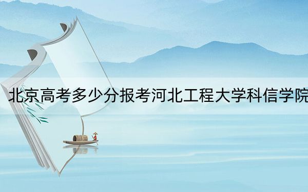 北京高考多少分报考河北工程大学科信学院？附2022-2024年最低录取分数线