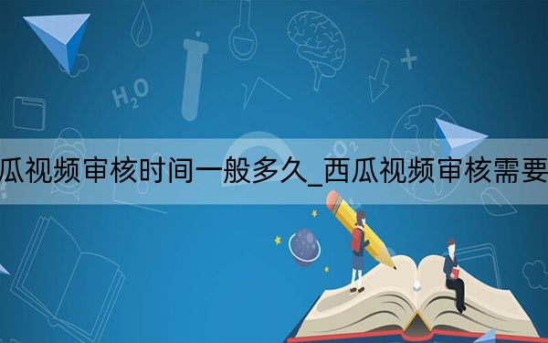 西瓜视频审核时间一般多久_西瓜视频审核需要多久