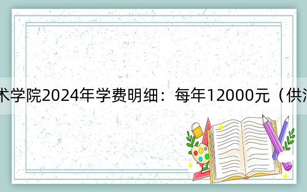 广西艺术学院2024年学费明细:每年12000元(供河北考生参考)