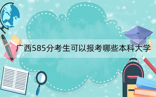 广西585分考生可以报考哪些本科大学？（附带近三年高考大学录取名单）