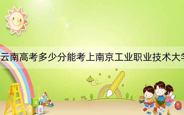 云南高考多少分能考上南京工业职业技术大学？2024年文科录取分520分 理科最低478分