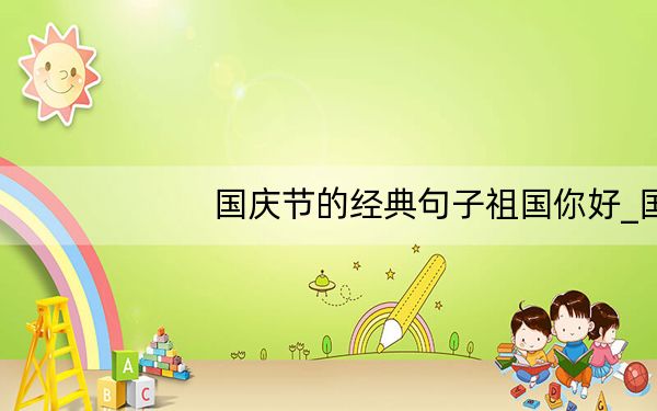 国庆节的经典句子祖国你好_国庆节的经典句子
